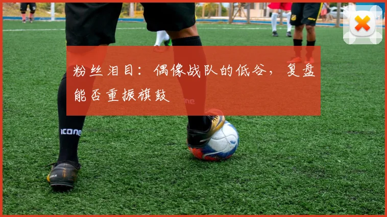 粉丝泪目：偶像战队的低谷，复盘能否重振旗鼓