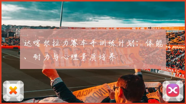 达喀尔拉力赛车手训练计划:体能、耐力与心理素质培养