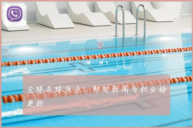 全球足球焦点:即时新闻与积分榜更新