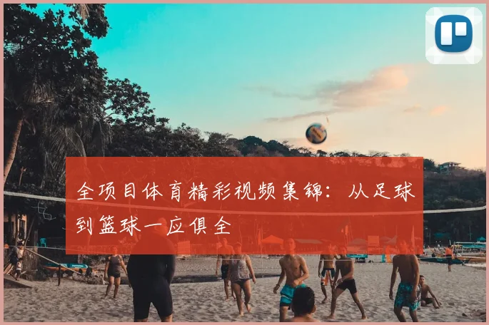 全项目体育精彩视频集锦：从足球到篮球一应俱全