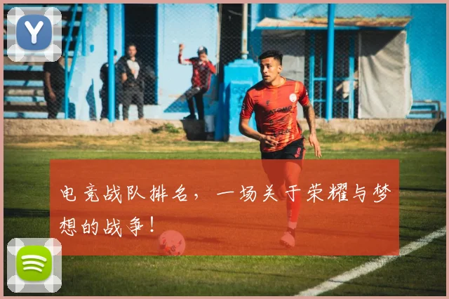 电竞战队排名，一场关于荣耀与梦想的战争！