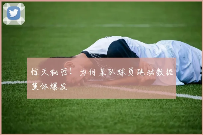 惊天秘密！为何某队球员跑动数据集体爆发
