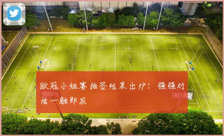 欧冠小组赛抽签结果出炉:强强对话一触即发