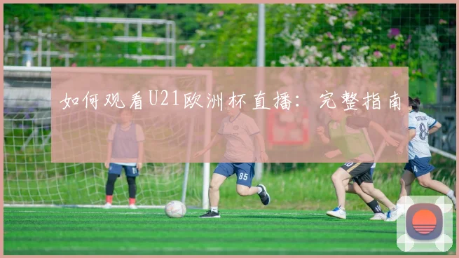 如何观看U21欧洲杯直播:完整指南