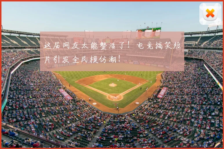 这届网友太能整活了!电竞搞笑短片引发全民模仿潮!