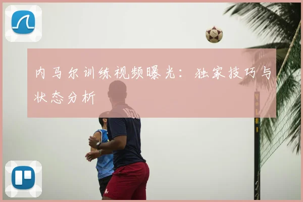 内马尔训练视频曝光：独家技巧与状态分析