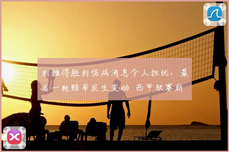 利雅得胜利伤病消息令人担忧，最后一轮赔率发生变动 西甲联赛新闻